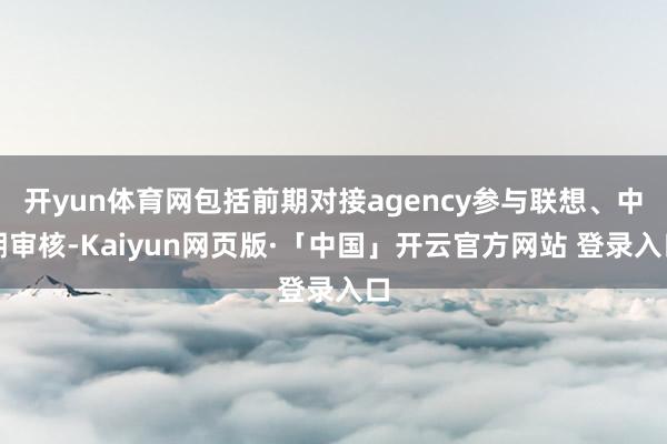 开yun体育网包括前期对接agency参与联想、中期审核-Kaiyun网页版·「中国」开云官方网站 登录入口