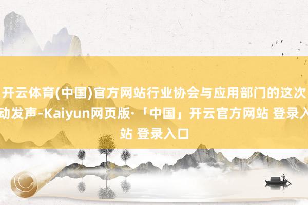 开云体育(中国)官方网站行业协会与应用部门的这次联动发声-Kaiyun网页版·「中国」开云官方网站 登录入口