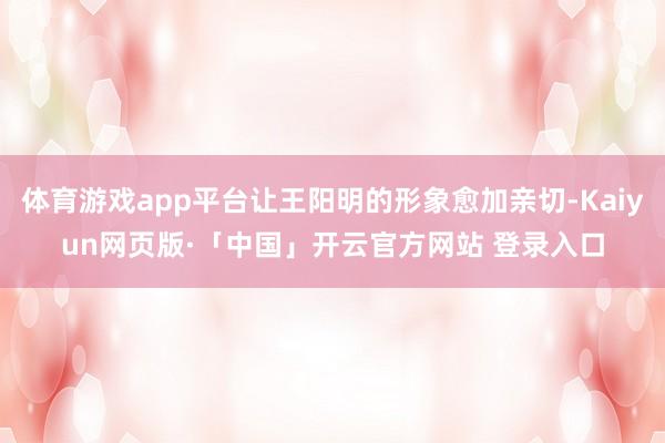 体育游戏app平台让王阳明的形象愈加亲切-Kaiyun网页版·「中国」开云官方网站 登录入口