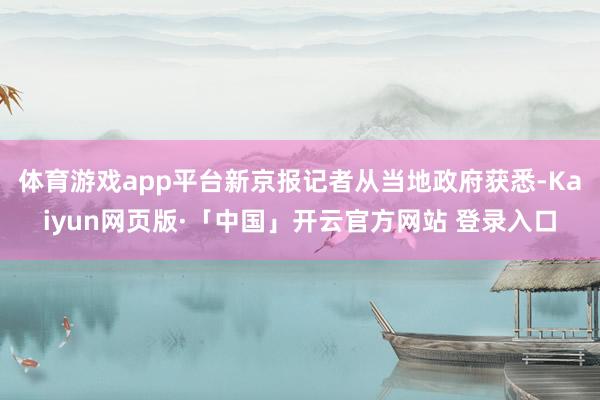 体育游戏app平台新京报记者从当地政府获悉-Kaiyun网页版·「中国」开云官方网站 登录入口