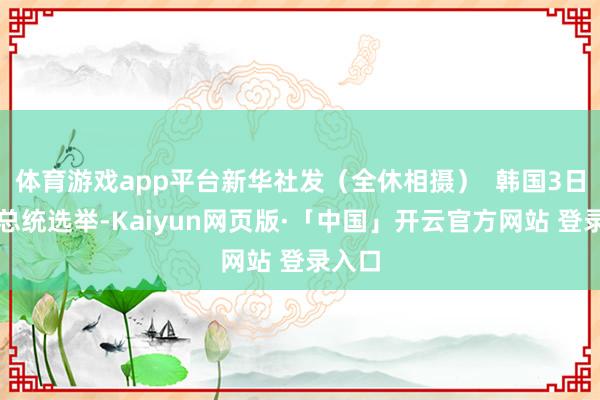 体育游戏app平台新华社发(全休相摄) 韩国3日举行总统选举-Kaiyun网页版·「中国」开云官方网站 登录入口
