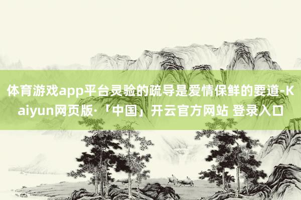 体育游戏app平台灵验的疏导是爱情保鲜的要道-Kaiyun网页版·「中国」开云官方网站 登录入口