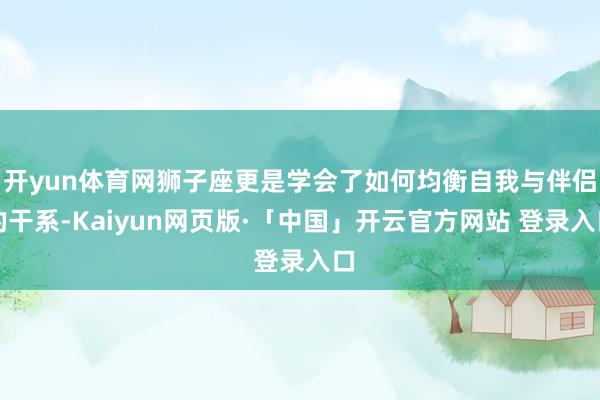开yun体育网狮子座更是学会了如何均衡自我与伴侣的干系-Kaiyun网页版·「中国」开云官方网站 登录入口