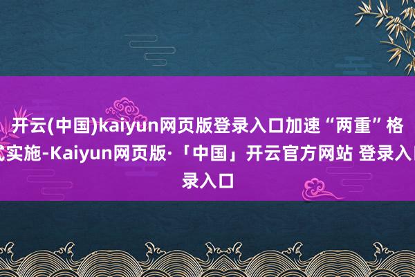 开云(中国)kaiyun网页版登录入口加速“两重”格式实施-Kaiyun网页版·「中国」开云官方网站 登录入口