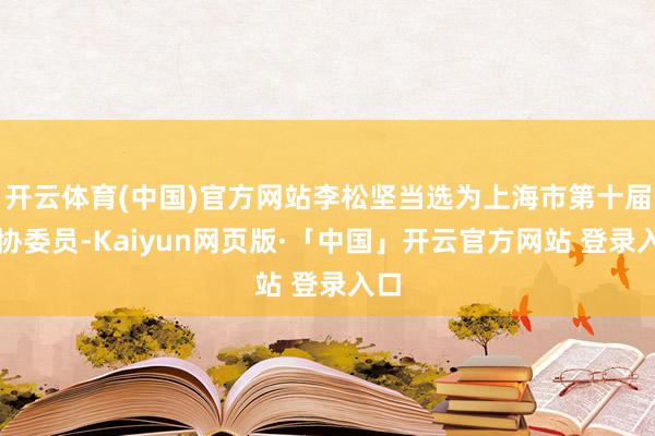 开云体育(中国)官方网站李松坚当选为上海市第十届政协委员-Kaiyun网页版·「中国」开云官方网站 登录入口