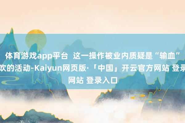 体育游戏app平台  这一操作被业内质疑是“输血”大鼓吹的活动-Kaiyun网页版·「中国」开云官方网站 登录入口
