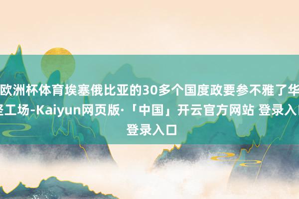 欧洲杯体育埃塞俄比亚的30多个国度政要参不雅了华坚工场-Kaiyun网页版·「中国」开云官方网站 登录入口