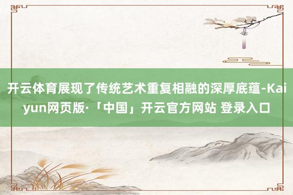 开云体育展现了传统艺术重复相融的深厚底蕴-Kaiyun网页版·「中国」开云官方网站 登录入口