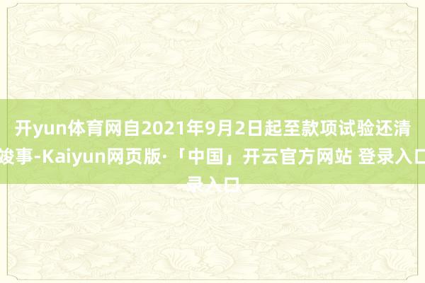 开yun体育网自2021年9月2日起至款项试验还清竣事-Kaiyun网页版·「中国」开云官方网站 登录入口