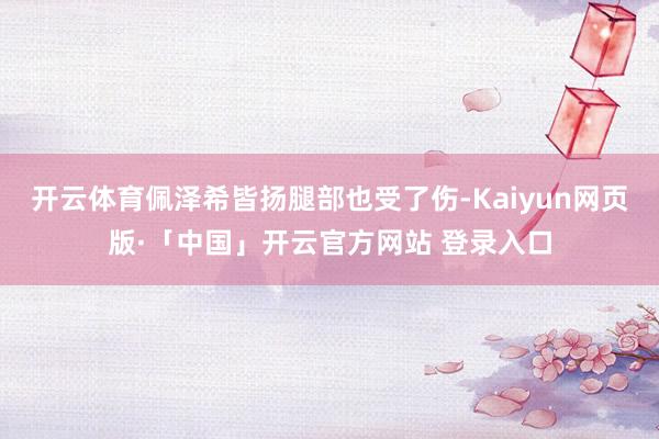 开云体育佩泽希皆扬腿部也受了伤-Kaiyun网页版·「中国」开云官方网站 登录入口