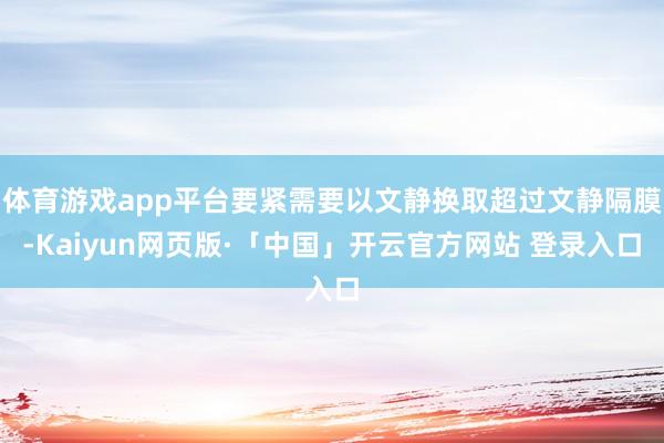 体育游戏app平台要紧需要以文静换取超过文静隔膜-Kaiyun网页版·「中国」开云官方网站 登录入口