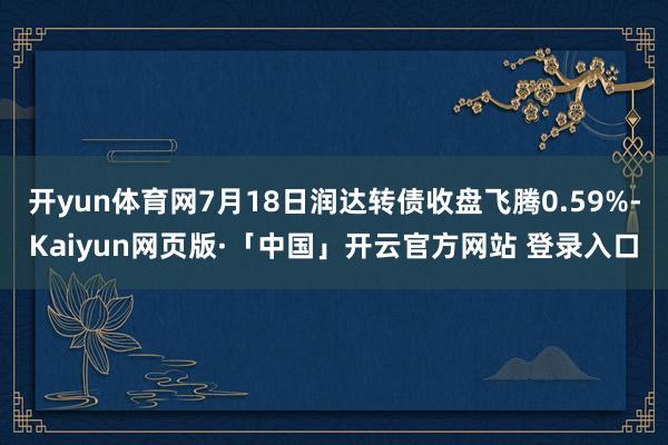 开yun体育网7月18日润达转债收盘飞腾0.59%-Kaiyun网页版·「中国」开云官方网站 登录入口
