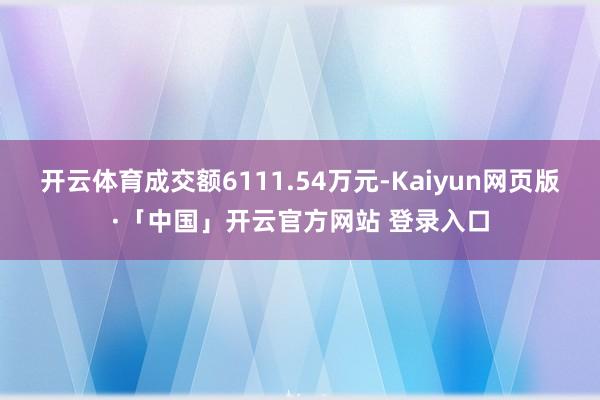 开云体育成交额6111.54万元-Kaiyun网页版·「中国」开云官方网站 登录入口