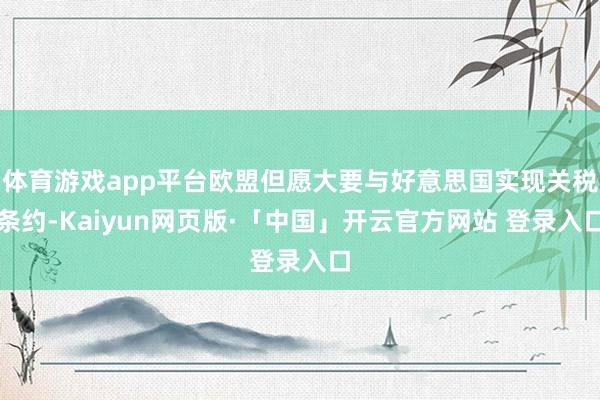 体育游戏app平台欧盟但愿大要与好意思国实现关税条约-Kaiyun网页版·「中国」开云官方网站 登录入口
