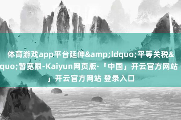 体育游戏app平台延伸“平等关税”暂宽限-Kaiyun网页版·「中国」开云官方网站 登录入口