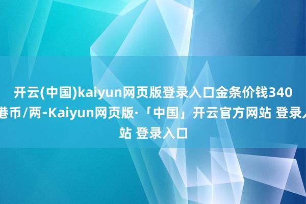 开云(中国)kaiyun网页版登录入口金条价钱34000港币/两-Kaiyun网页版·「中国」开云官方网站 登录入口