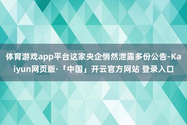体育游戏app平台这家央企悄然泄露多份公告-Kaiyun网页版·「中国」开云官方网站 登录入口