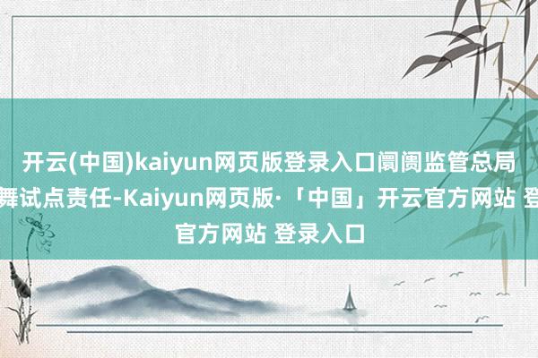 开云(中国)kaiyun网页版登录入口阛阓监管总局塌实鼓舞试点责任-Kaiyun网页版·「中国」开云官方网站 登录入口
