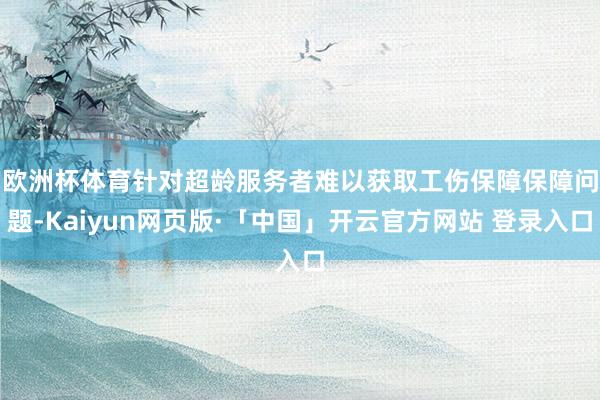 欧洲杯体育 针对超龄服务者难以获取工伤保障保障问题-Kaiyun网页版·「中国」开云官方网站 登录入口