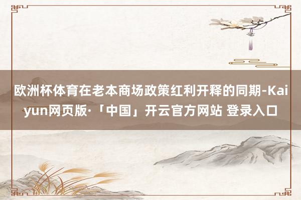 欧洲杯体育 在老本商场政策红利开释的同期-Kaiyun网页版·「中国」开云官方网站 登录入口