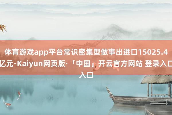 体育游戏app平台常识密集型做事出进口15025.4亿元-Kaiyun网页版·「中国」开云官方网站 登录入口