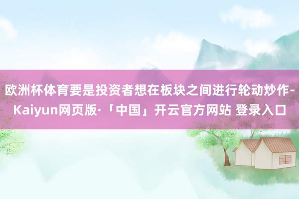 欧洲杯体育 要是投资者想在板块之间进行轮动炒作-Kaiyun网页版·「中国」开云官方网站 登录入口