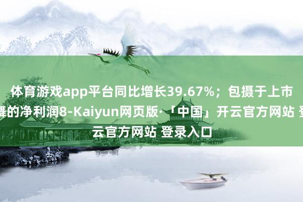 体育游戏app平台同比增长39.67%；包摄于上市公司鼓舞的净利润8-Kaiyun网页版·「中国」开云官方网站 登录入口
