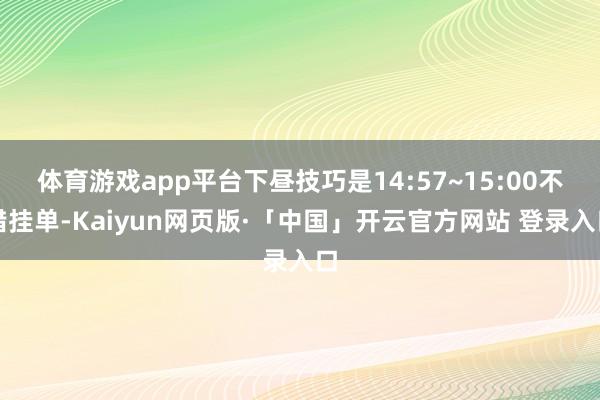 体育游戏app平台下昼技巧是14:57~15:00不错挂单-Kaiyun网页版·「中国」开云官方网站 登录入口