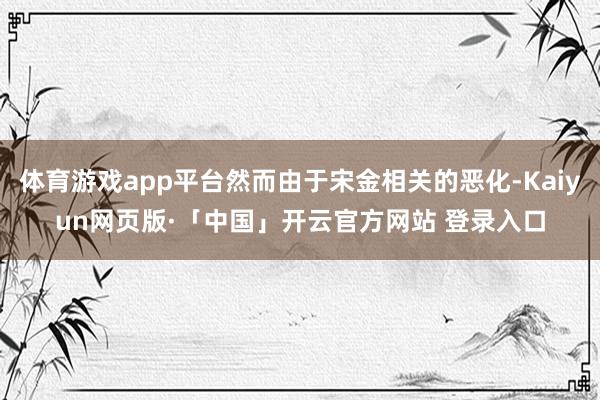 体育游戏app平台然而由于宋金相关的恶化-Kaiyun网页版·「中国」开云官方网站 登录入口