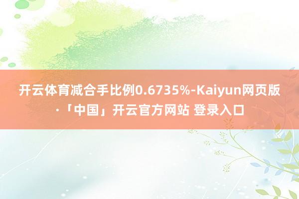 开云体育减合手比例0.6735%-Kaiyun网页版·「中国」开云官方网站 登录入口
