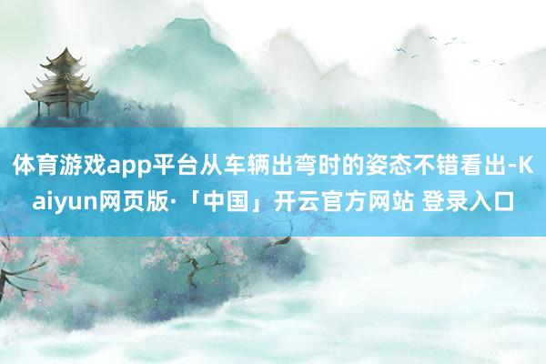 体育游戏app平台从车辆出弯时的姿态不错看出-Kaiyun网页版·「中国」开云官方网站 登录入口