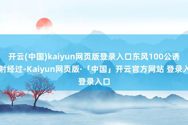 开云(中国)kaiyun网页版登录入口东风100公诱导射经过-Kaiyun网页版·「中国」开云官方网站 登录入口