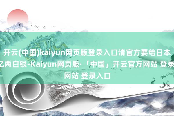 开云(中国)kaiyun网页版登录入口清官方要给日本2.4亿两白银-Kaiyun网页版·「中国」开云官方网站 登录入口
