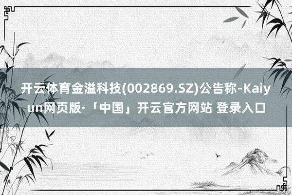 开云体育金溢科技(002869.SZ)公告称-Kaiyun网页版·「中国」开云官方网站 登录入口