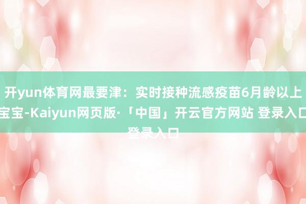 开yun体育网最要津:实时接种流感疫苗6月龄以上宝宝-Kaiyun网页版·「中国」开云官方网站 登录入口