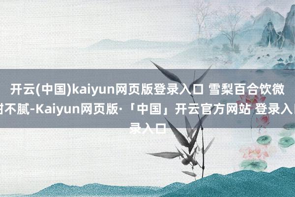开云(中国)kaiyun网页版登录入口 雪梨百合饮微甜不腻-Kaiyun网页版·「中国」开云官方网站 登录入口