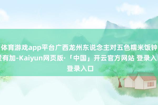 体育游戏app平台广西龙州东说念主对五色糯米饭钟爱有加-Kaiyun网页版·「中国」开云官方网站 登录入口