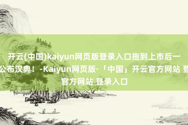 开云(中国)kaiyun网页版登录入口拖到上市后一个月才公布汉典!-Kaiyun网页版·「中国」开云官方网站 登录入口
