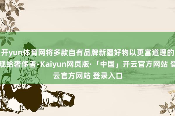 开yun体育网将多款自有品牌新疆好物以更富道理的体式呈现给奢侈者-Kaiyun网页版·「中国」开云官方网站 登录入口