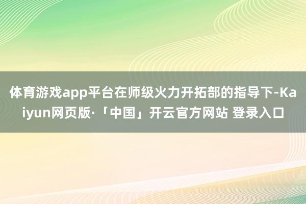体育游戏app平台在师级火力开拓部的指导下-Kaiyun网页版·「中国」开云官方网站 登录入口
