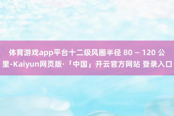 体育游戏app平台十二级风圈半径 80 — 120 公里-Kaiyun网页版·「中国」开云官方网站 登录入口