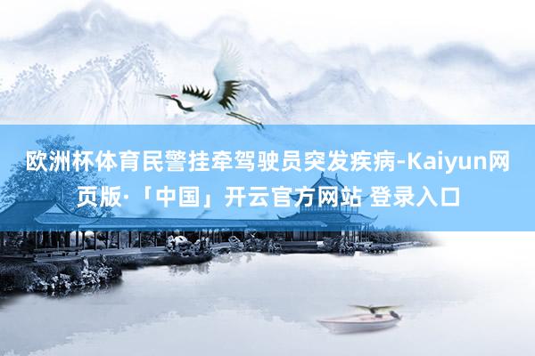 欧洲杯体育民警挂牵驾驶员突发疾病-Kaiyun网页版·「中国」开云官方网站 登录入口