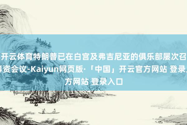 开云体育特朗普已在白宫及弗吉尼亚的俱乐部屡次召开筹资会议-Kaiyun网页版·「中国」开云官方网站 登录入口