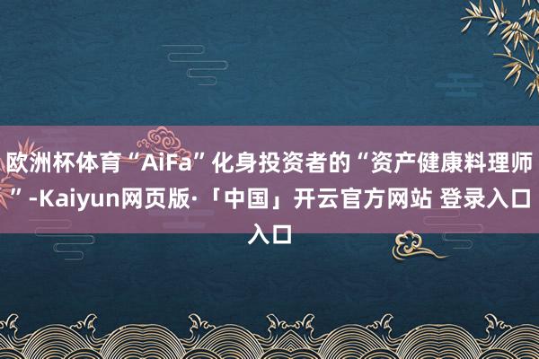 欧洲杯体育“AiFa”化身投资者的“资产健康料理师”-Kaiyun网页版·「中国」开云官方网站 登录入口