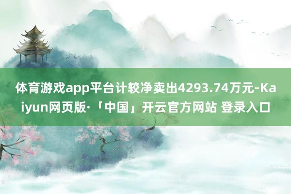 体育游戏app平台计较净卖出4293.74万元-Kaiyun网页版·「中国」开云官方网站 登录入口