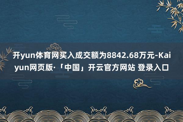 开yun体育网买入成交额为8842.68万元-Kaiyun网页版·「中国」开云官方网站 登录入口