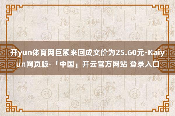 开yun体育网巨额来回成交价为25.60元-Kaiyun网页版·「中国」开云官方网站 登录入口