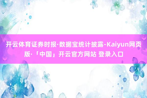 开云体育证券时报·数据宝统计披露-Kaiyun网页版·「中国」开云官方网站 登录入口