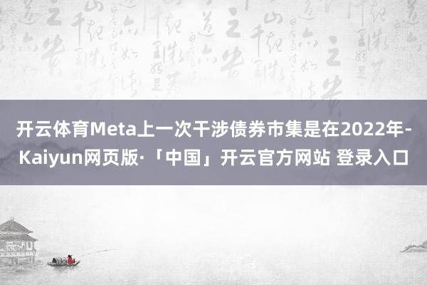 开云体育Meta上一次干涉债券市集是在2022年-Kaiyun网页版·「中国」开云官方网站 登录入口