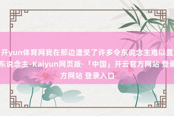 开yun体育网我在那边遭受了许多令东说念主难以置信的东说念主-Kaiyun网页版·「中国」开云官方网站 登录入口